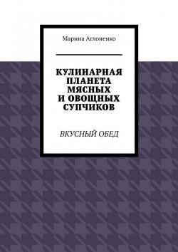 Книга "Кулинарная планета мясных и овощных супчиков. Вкусный обед" – Марина Аглоненко