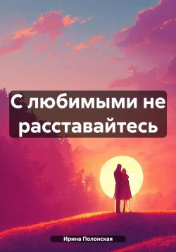 Книга "С любимыми не расставайтесь" – Ирина Полонская, 2023