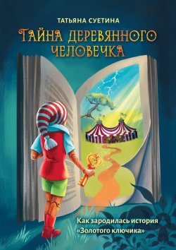 Книга "Тайна деревянного человечка. Как зародилась история «Золотого ключика»" – Татьяна Суетина