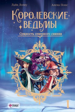 Книга "Королевские ведьмы. Том 1. Сущность северного сияния" {Королевские ведьмы} – Лайя Лопес, Алена Понс, 2020