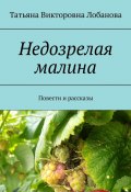 Недозрелая малина. Повести и рассказы (Татьяна Лобанова)