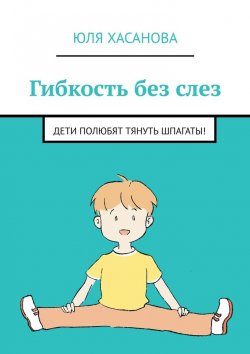 Книга "Гибкость без слез. Дети полюбят тянуть шпагаты!" – Юля Хасанова