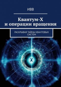 Книга "Квантум-Х и операции вращения. Раскрывая тайны квантовых систем" – ИВВ