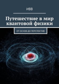 Книга "Путешествие в мир квантовой физики. От основ до перспектив" – ИВВ