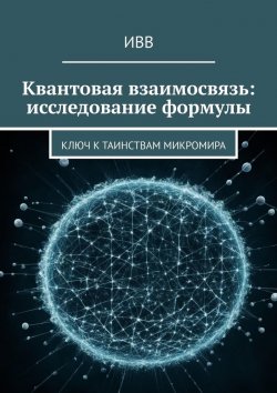 Книга "Квантовая взаимосвязь: исследование формулы. Ключ к таинствам микромира" – ИВВ