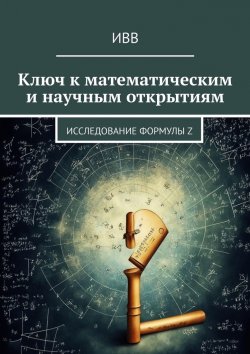 Книга "Ключ к математическим и научным открытиям. Исследование формулы Z" – ИВВ