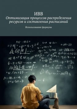 Книга "Оптимизация процессов распределения ресурсов и составления расписаний. Использование формулы" – ИВВ