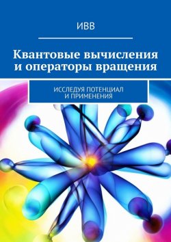 Книга "Квантовые вычисления и операторы вращения. Исследуя потенциал и применения" – ИВВ