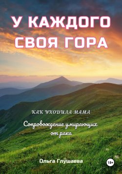 Книга "У каждого своя гора. Как уходила мама. Сопровождение умирающих от рака" – Ольга Глушаева, 2023