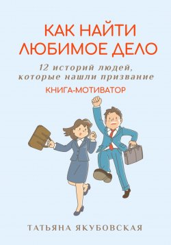 Книга "Как найти любимое дело. 12 историй людей, которые нашли призвание. Книга-мотиватор" {Полезные книги от психолога} – Татьяна Якубовская, 2023