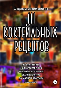 Книга "Шедевры миксологии из 111 коктейльных рецептов на все сезоны, с алкоголем и без алкоголя, от смелых экспериментов до модной классики" – София Мари Джонсон, 2023