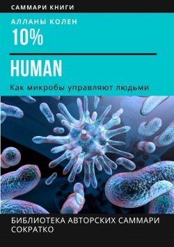 Книга "Саммари книги Аланны Коллен «10% Human. Как микробы управляют людьми»" {Библиотека авторских саммари СоКратко} – Ирина Селиванова, 2023