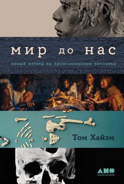 Книга "Мир до нас: Новый взгляд на происхождение человека" – Том Хайэм, 2021