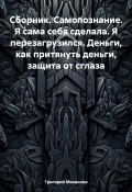 Сборник. Самопознание. Я сама себя сделала. Я перезагрузился. Деньги, как притянуть деньги, защита от сглаза (Григорий Михаилов, 2023)