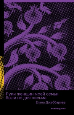 Книга "Руки женщин моей семьи были не для письма" {Серия Оксаны Васякиной} – Егана Джаббарова, 2023