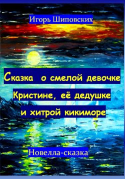 Книга "Сказка о смелой девочке Кристине, её дедушке и хитрой кикиморе" – Игорь Шиповских, 2023