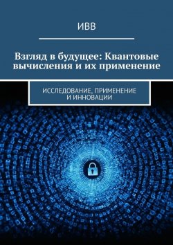 Книга "Взгляд в будущее: Квантовые вычисления и их применение. Исследование, применение и инновации" – ИВВ