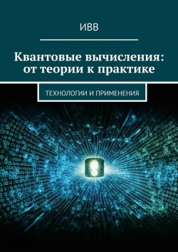 Книга "Квантовые вычисления: от теории к практике. Технологии и применения" – ИВВ