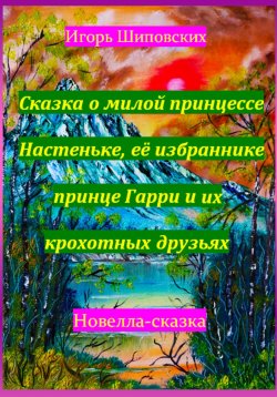 Книга "Сказка о милой принцессе Настеньке, её избраннике принце Гарри и их крохотных друзьях" – Игорь Шиповских, 2023