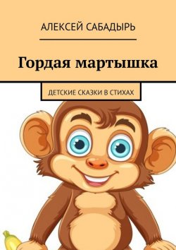 Книга "Гордая мартышка. Детские сказки в стихах" – Алексей Сабадырь