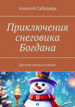 Книга "Приключения снеговика Богдана. Детские сказки в стихах" – Алексей Сабадырь
