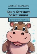 Как у бегемота болел живот. Детские сказки в стихах (Алексей Сабадырь)