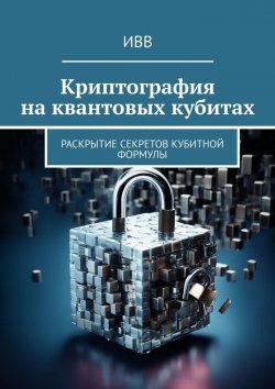 Книга "Криптография на квантовых кубитах. Раскрытие секретов кубитной формулы" – ИВВ