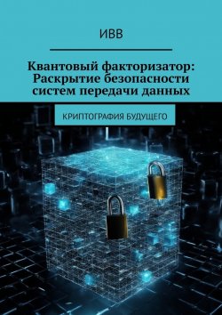 Книга "Квантовый факторизатор: Раскрытие безопасности систем передачи данных. Криптография будущего" – ИВВ