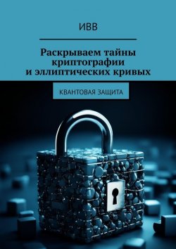 Книга "Раскрываем тайны криптографии и эллиптических кривых. Квантовая защита" – ИВВ