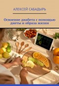 Освоение диабета с помощью диеты и образа жизни (Алексей Сабадырь)