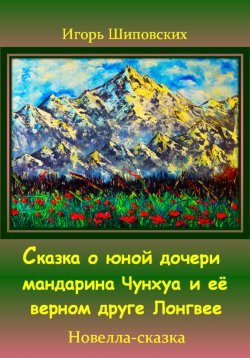 Книга "Сказка о юной дочери мандарина Чунхуа и её верном друге Лонгвее" – Игорь Шиповских, 2023