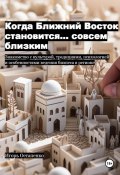 Когда Ближний Восток становится… совсем близким. Знакомство с культурой, традициями, психологией и особенностями ведения бизнеса в регионе (Игорь Остапенко, 2023)