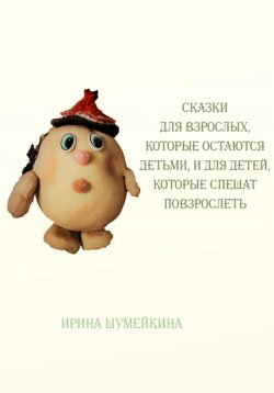 Книга "Сказки для взрослых, которые остаются детьми, и для детей, которые спешат повзрослеть" – Ирина Шумейкина, 2023