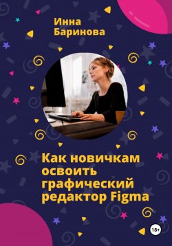 Книга "Как новичкам освоить графический редактор Figma" – Инна Баринова, 2023