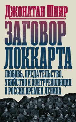 Книга "Заговор Локкарта. Любовь, предательство, убийство и контрреволюция в России времен Ленина" – Джонатан Шнир, 2020