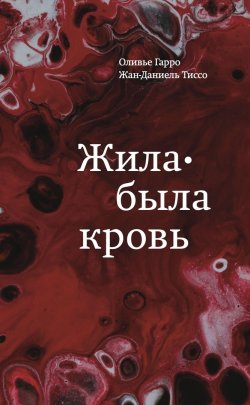 Книга "Жила-была кровь. Кладезь сведений о нашей наследственности и здоровье" – Оливье Гарро, Жан-Даниель Тиссо, 2021