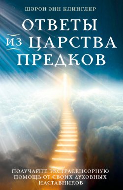 Книга "Ответы из Царства предков: получайте экстрасенсорную помощь от своих Духовных Наставников" {Ченнелинг. Диалоги со Вселенной} – Шэрон Энн Клинглер, 2022