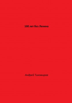 Книга "100 лет без Ленина" – Андрей Тихомиров, 2023