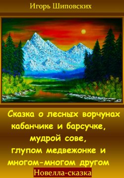 Книга "Сказка о лесных ворчунах кабанчике и барсучке, мудрой сове, глупом медвежонке и многом-многом другом" – Игорь Шиповских, 2023