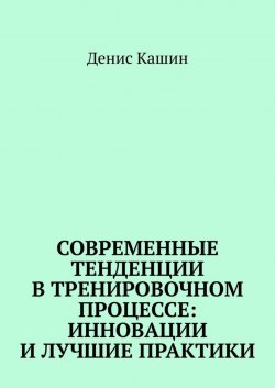 Книга "Современные тенденции в тренировочном процессе: инновации и лучшие практики" – Денис Кашин