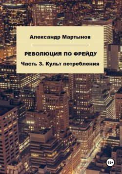 Книга "Революция по Фрейду. Часть 3. Культ потребления" – Александр Мартынов, 2023