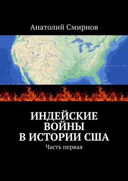 Книга "Индейские войны в истории США. Часть первая" – Анатолий Смирнов