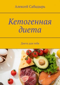Книга "Кетогенная диета. Диета для тебя" – Алексей Сабадырь