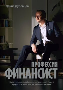 Книга "Профессия финансист. Как в современном бизнесе мотивировать людей и управлять деньгами, не забывая про риски" – Денис Дубовцев, 2023