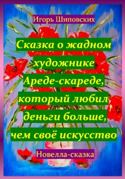 Книга "Сказка о жадном художнике Ареде-скареде, который любил деньги больше, чем своё искусство" – Игорь Шиповских, 2023