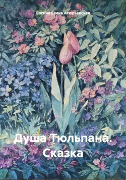 Книга "Душа Тюльпана. Сказка" – Богиня Елена Атюрьевская, 2023