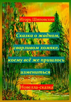 Книга "Сказка о жадном, сварливом хомяке, коему всё же пришлось измениться" – Игорь Шиповских, 2023