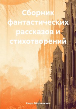 Книга "Сборник фантастических рассказов и стихотворений" – Расул Абдулхажиев, 2024