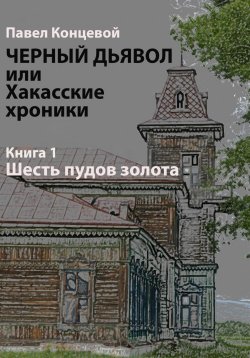 Книга "Черный дьявол, или Хакасские хроники. Книга 1. Шесть пудов золота" – Павел Концевой, 2024