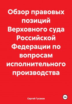 Книга "Обзор правовых позиций Верховного суда Российской Федерации по вопросам исполнительного производства" – Сергей Гусаков, 2024